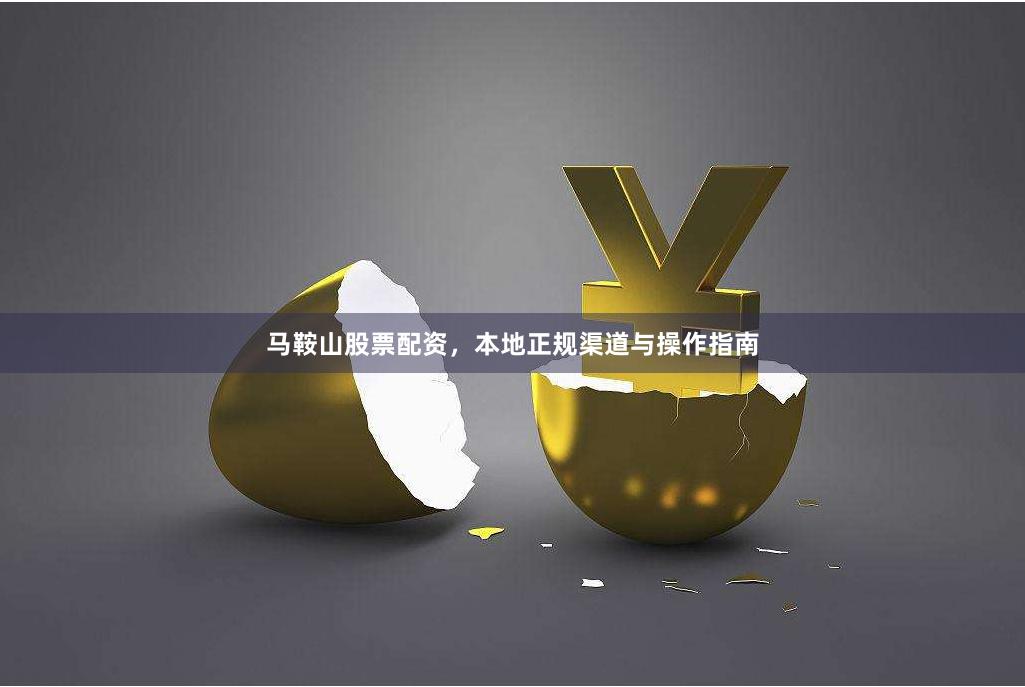 马鞍山股票配资，本地正规渠道与操作指南