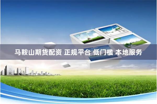 马鞍山期货配资 正规平台 低门槛 本地服务