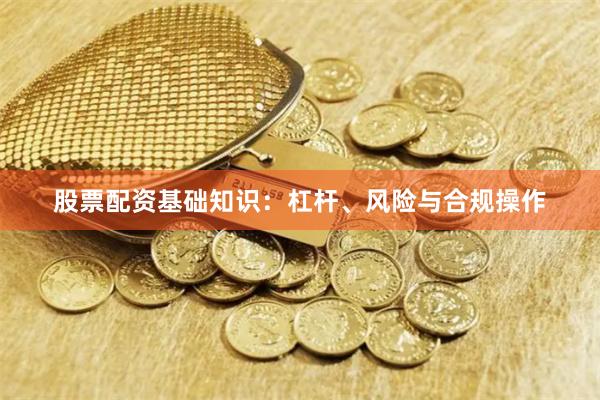 股票配资基础知识：杠杆、风险与合规操作