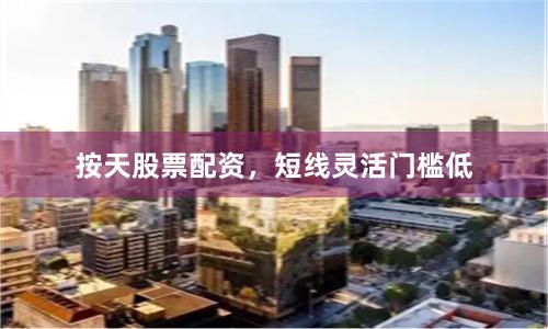 按天股票配资，短线灵活门槛低