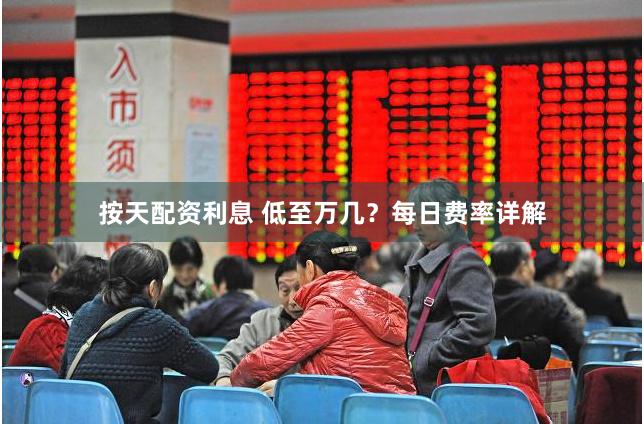 按天配资利息 低至万几？每日费率详解