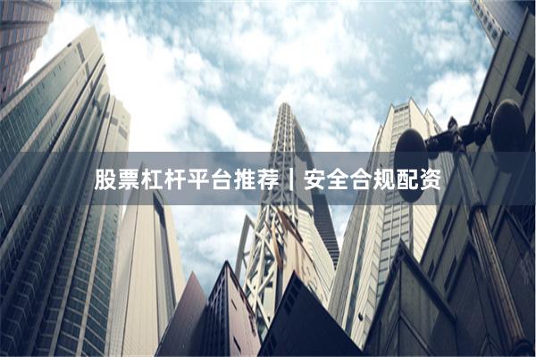 股票杠杆平台推荐｜安全合规配资