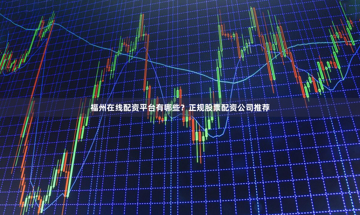 福州在线配资平台有哪些？正规股票配资公司推荐