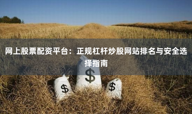 网上股票配资平台：正规杠杆炒股网站排名与安全选择指南