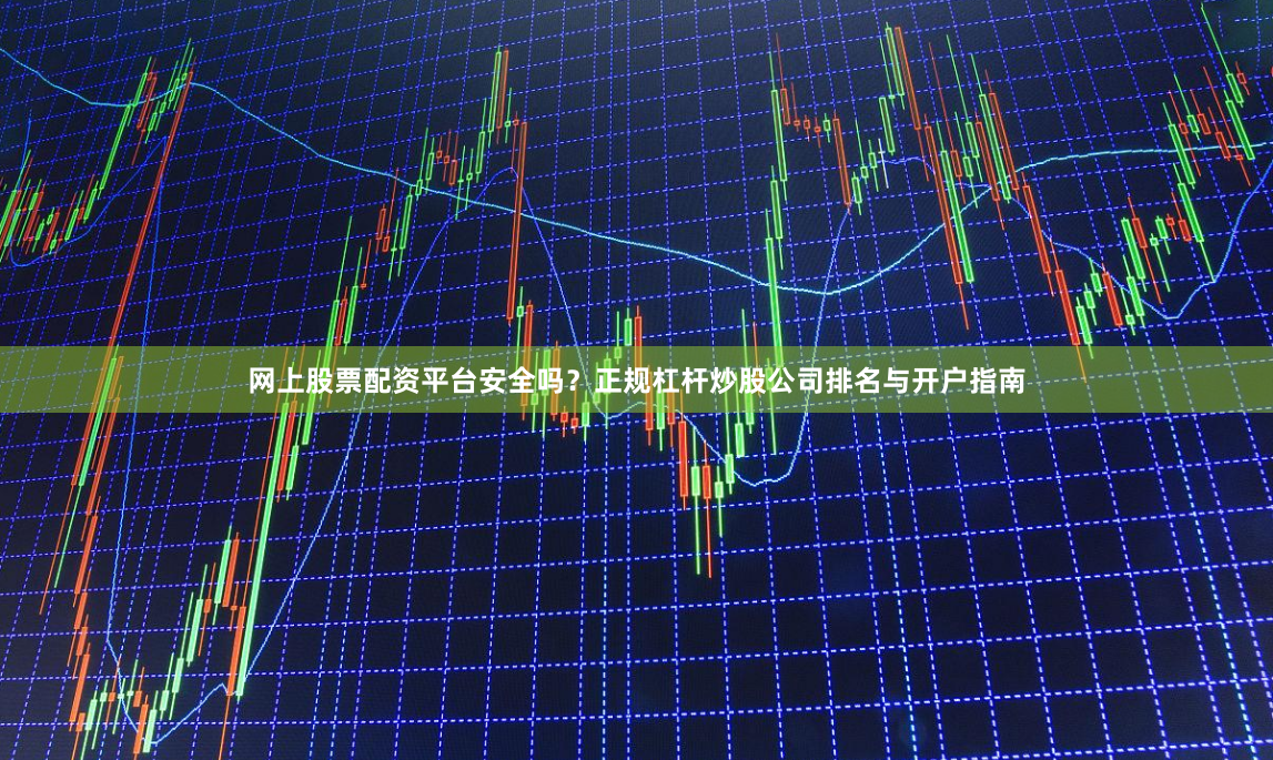 网上股票配资平台安全吗？正规杠杆炒股公司排名与开户指南