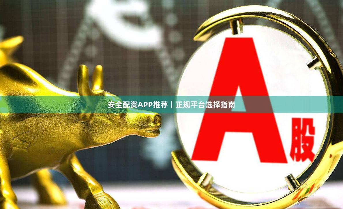 安全配资APP推荐｜正规平台选择指南