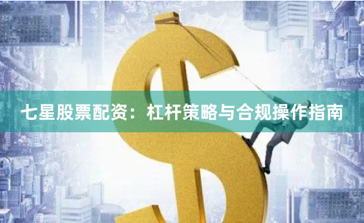七星股票配资：杠杆策略与合规操作指南