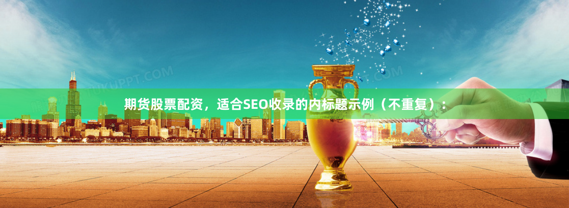 期货股票配资，适合SEO收录的内标题示例（不重复）：