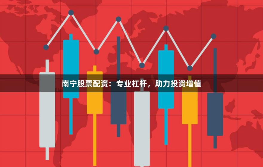 南宁股票配资：专业杠杆，助力投资增值