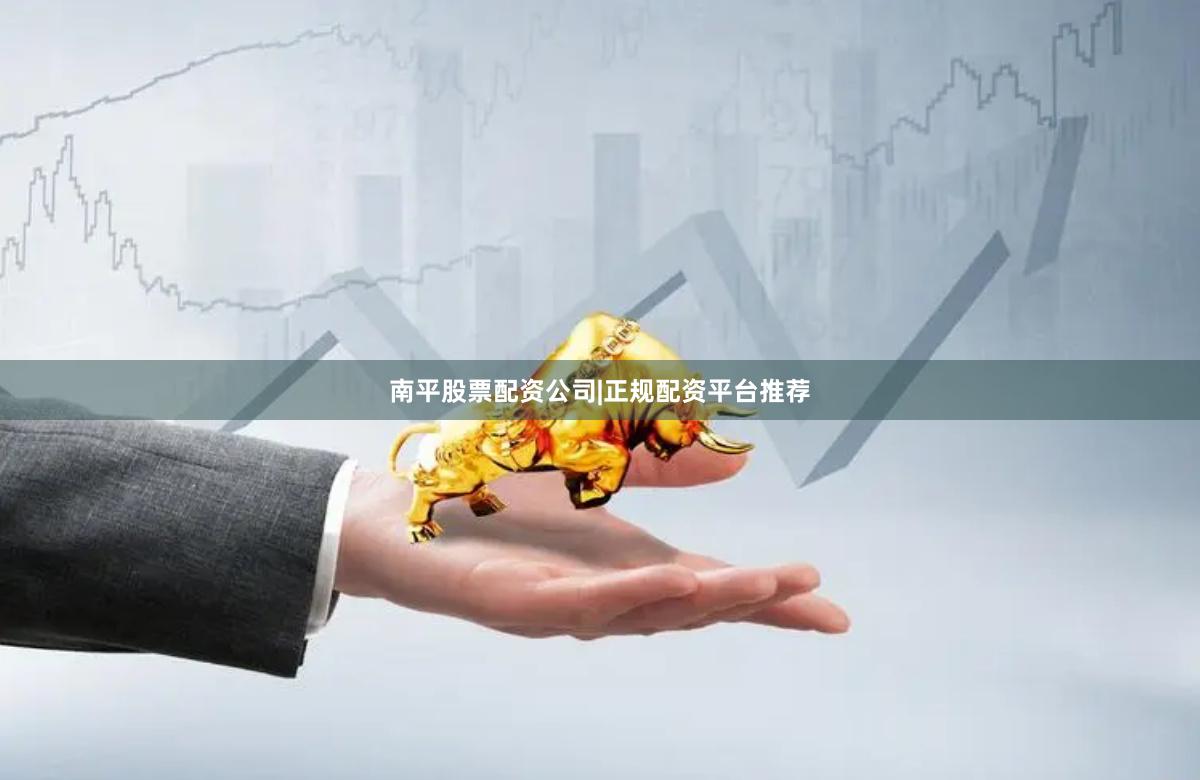 南平股票配资公司|正规配资平台推荐