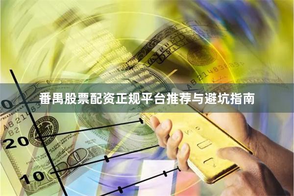 番禺股票配资正规平台推荐与避坑指南