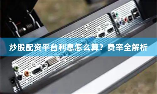 炒股配资平台利息怎么算？费率全解析