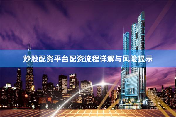 炒股配资平台配资流程详解与风险提示