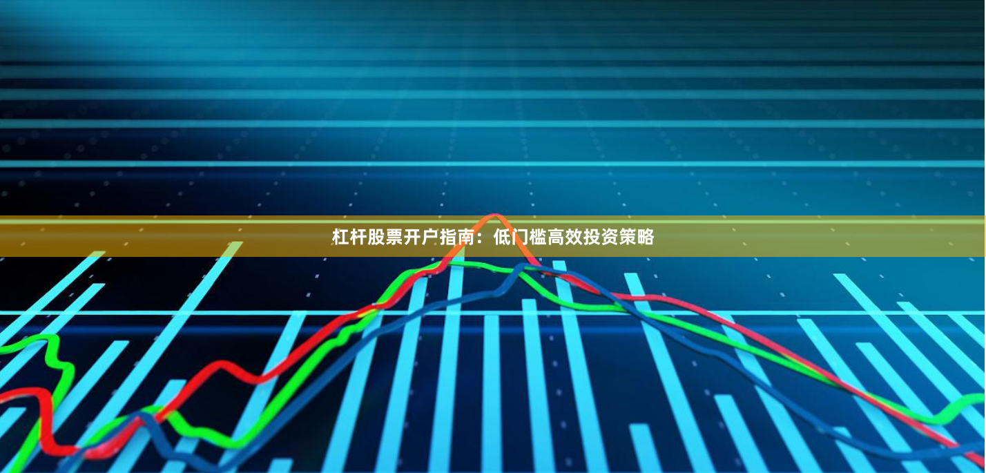 杠杆股票开户指南：低门槛高效投资策略