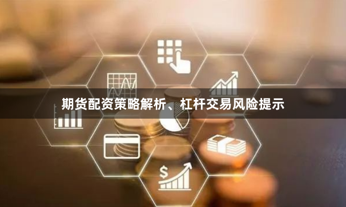 期货配资策略解析、杠杆交易风险提示