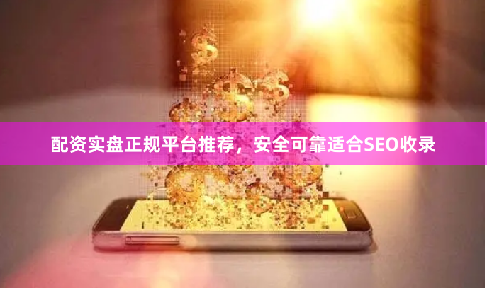 配资实盘正规平台推荐，安全可靠适合SEO收录